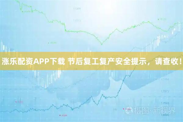 涨乐配资APP下载 节后复工复产安全提示,请查收!