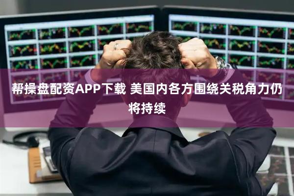 帮操盘配资APP下载 美国内各方围绕关税角力仍将持续