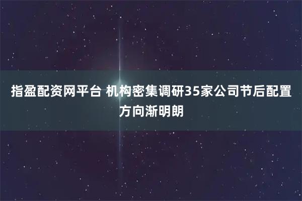 指盈配资网平台 机构密集调研35家公司节后配置方向渐明朗