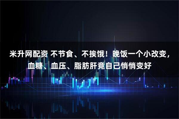 米升网配资 不节食、不挨饿!晚饭一个小改变,血糖、血压、脂肪肝竟自己悄悄变好