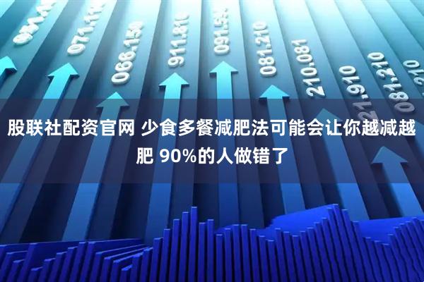 股联社配资官网 少食多餐减肥法可能会让你越减越肥 90%的人做错了