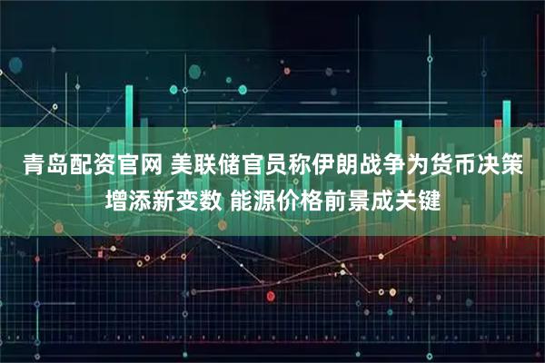 青岛配资官网 美联储官员称伊朗战争为货币决策增添新变数 能源价格前景成关键