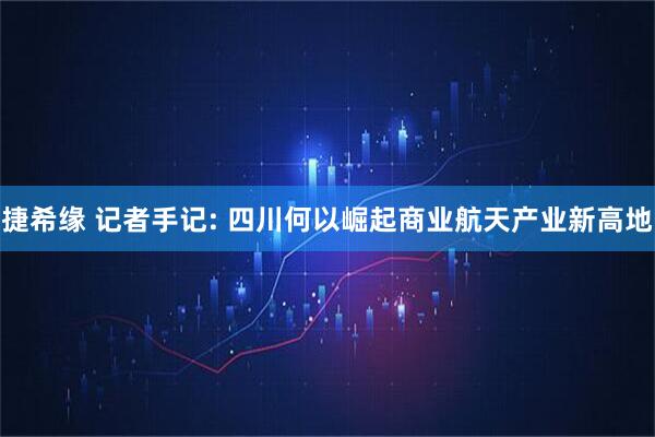 捷希缘 记者手记: 四川何以崛起商业航天产业新高地