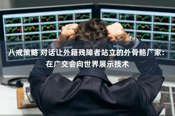 八戒策略 对话让外籍残障者站立的外骨骼厂家: 在广交会向世界展示技术