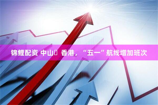 锦鲤配资 中山⇋香港，“五一”航线增加班次