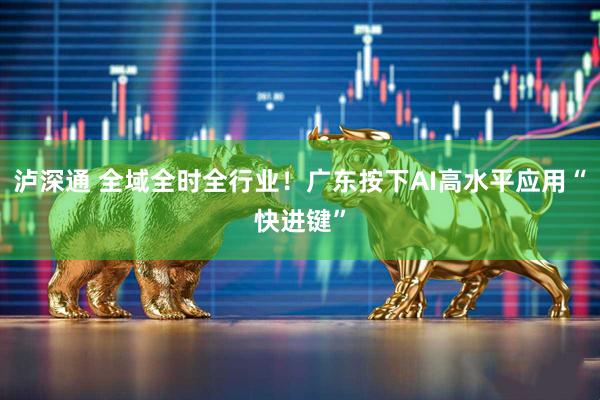 泸深通 全域全时全行业！广东按下AI高水平应用“快进键”