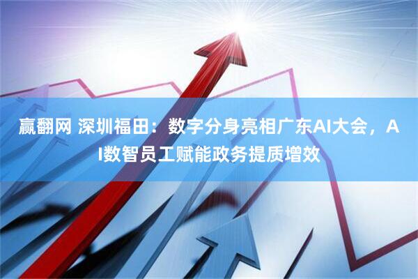 赢翻网 深圳福田：数字分身亮相广东AI大会，AI数智员工赋能政务提质增效